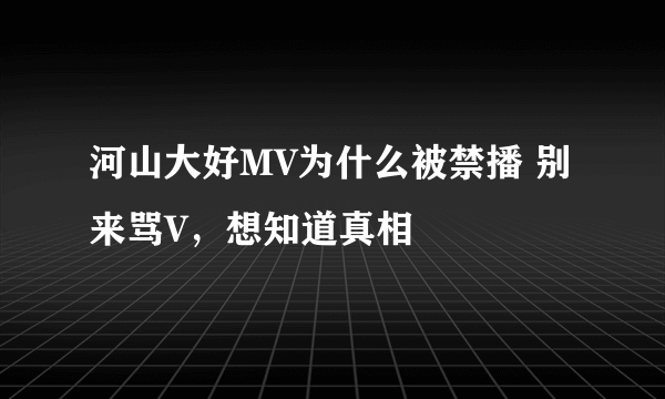 河山大好MV为什么被禁播 别来骂V，想知道真相