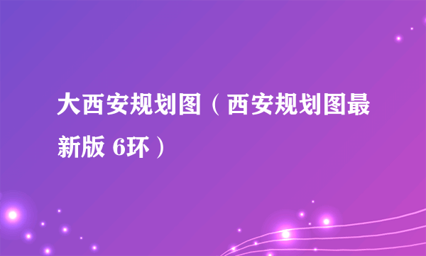 大西安规划图（西安规划图最新版 6环）