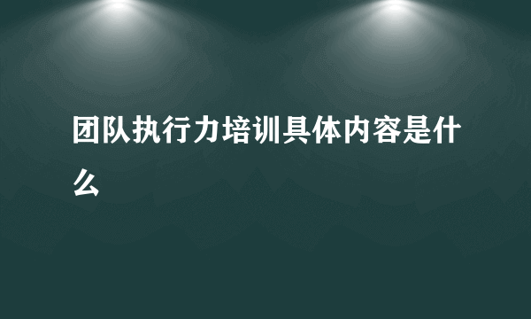 团队执行力培训具体内容是什么