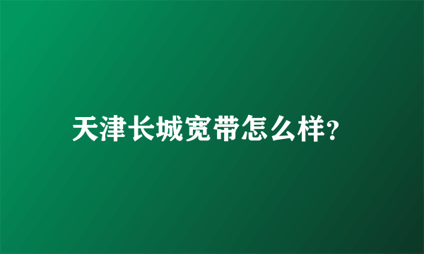 天津长城宽带怎么样？