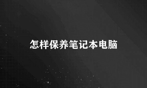 怎样保养笔记本电脑