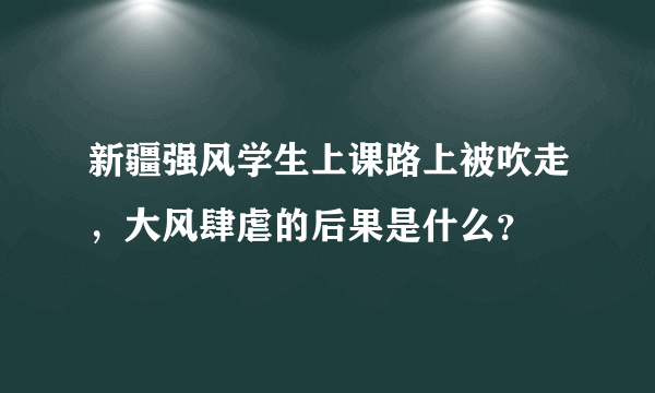 新疆强风学生上课路上被吹走，大风肆虐的后果是什么？