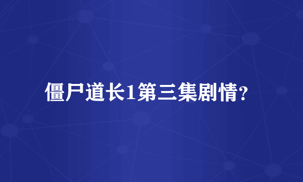 僵尸道长1第三集剧情？