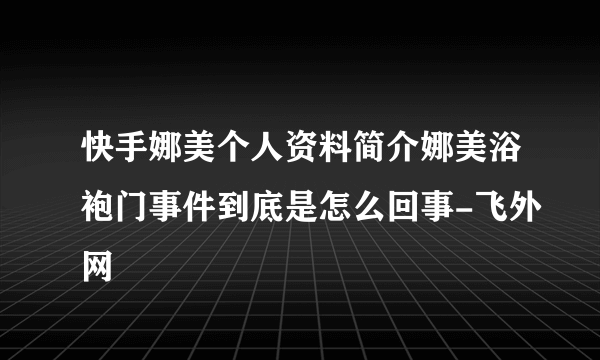 快手娜美个人资料简介娜美浴袍门事件到底是怎么回事-飞外网