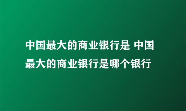 中国最大的商业银行是 中国最大的商业银行是哪个银行