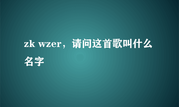 zk wzer，请问这首歌叫什么名字
