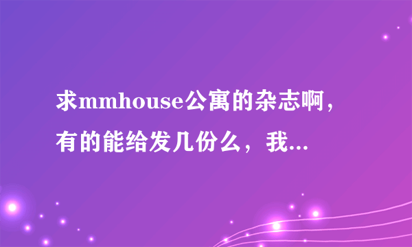 求mmhouse公寓的杂志啊，有的能给发几份么，我只有那本增刊，兄弟在此谢过了