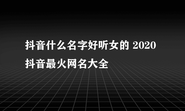 抖音什么名字好听女的 2020抖音最火网名大全