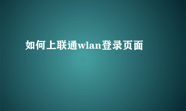 如何上联通wlan登录页面