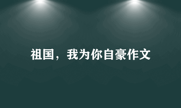 祖国，我为你自豪作文