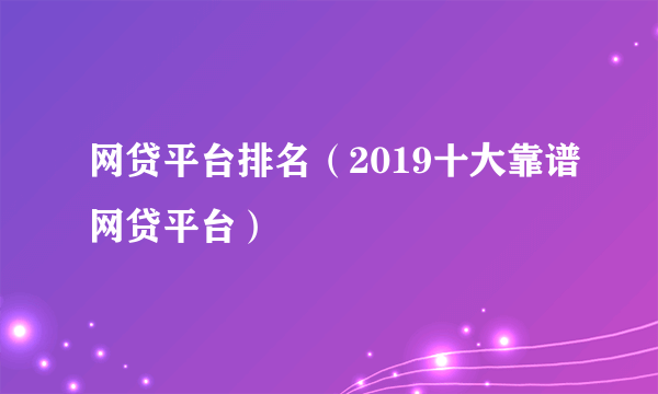 网贷平台排名（2019十大靠谱网贷平台）