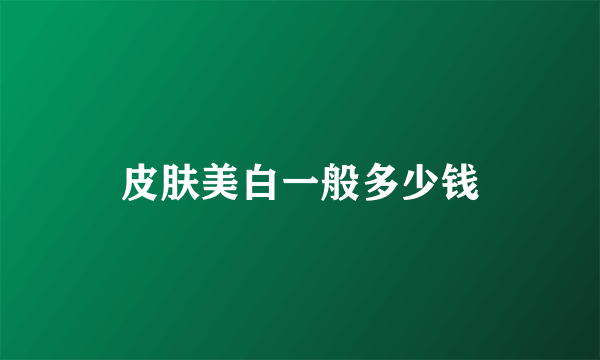 皮肤美白一般多少钱
