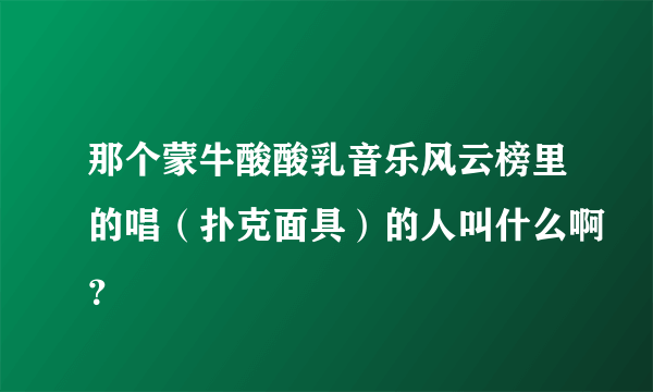 那个蒙牛酸酸乳音乐风云榜里的唱（扑克面具）的人叫什么啊？