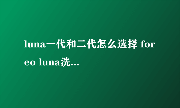 luna一代和二代怎么选择 foreo luna洗脸仪真假鉴别图