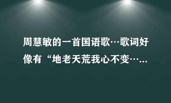 周慧敏的一首国语歌…歌词好像有“地老天荒我心不变……不疲倦…………用最爱的心祝福你”这首歌名叫什么