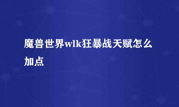 魔兽世界wlk狂暴战天赋怎么加点