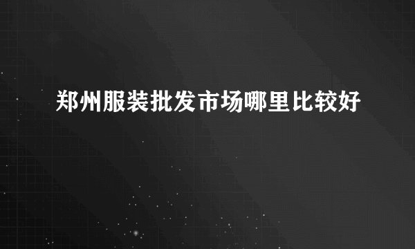 郑州服装批发市场哪里比较好