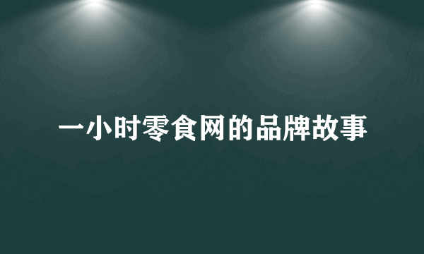 一小时零食网的品牌故事