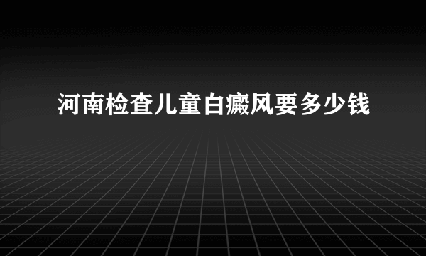 河南检查儿童白癜风要多少钱