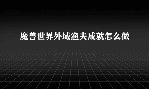 魔兽世界外域渔夫成就怎么做