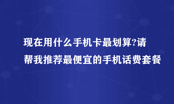 现在用什么手机卡最划算?请帮我推荐最便宜的手机话费套餐