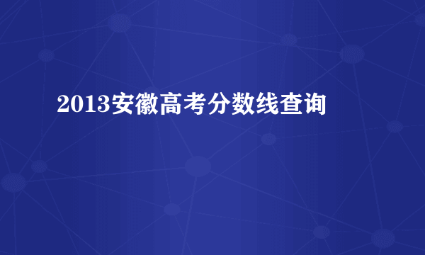 2013安徽高考分数线查询
