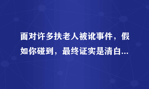 面对许多扶老人被讹事件，假如你碰到，最终证实是清白，你会怎么做？