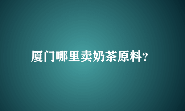 厦门哪里卖奶茶原料？