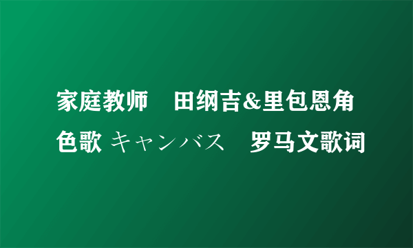 家庭教师沢田纲吉&里包恩角色歌 キャンバス　罗马文歌词