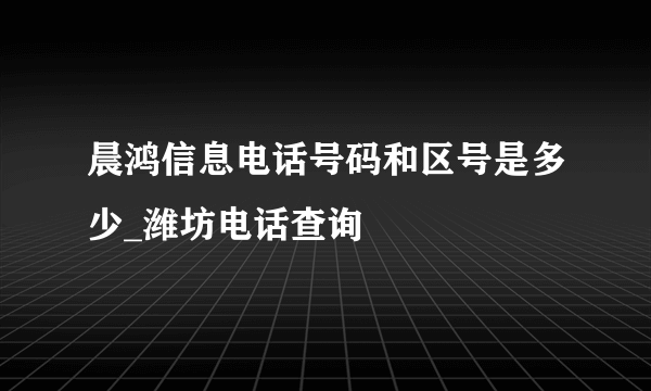 晨鸿信息电话号码和区号是多少_潍坊电话查询
