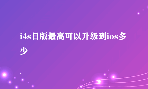 i4s日版最高可以升级到ios多少