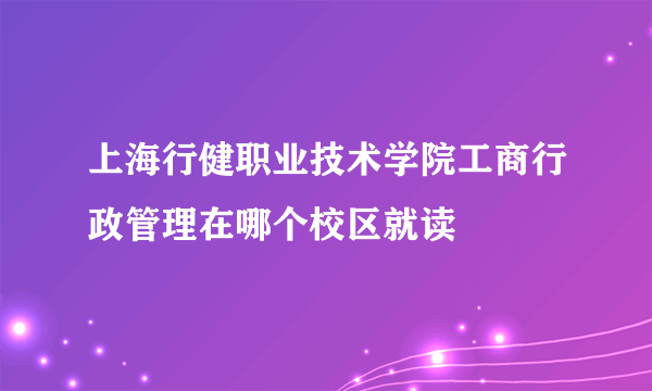 上海行健职业技术学院工商行政管理在哪个校区就读