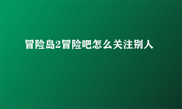 冒险岛2冒险吧怎么关注别人