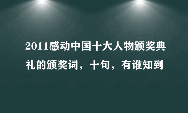 2011感动中国十大人物颁奖典礼的颁奖词，十句，有谁知到