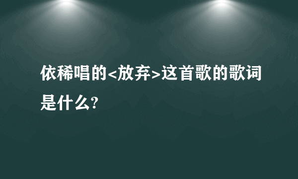 依稀唱的<放弃>这首歌的歌词是什么?