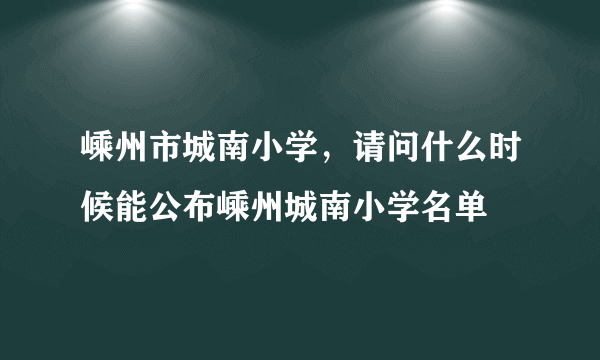 嵊州市城南小学，请问什么时候能公布嵊州城南小学名单