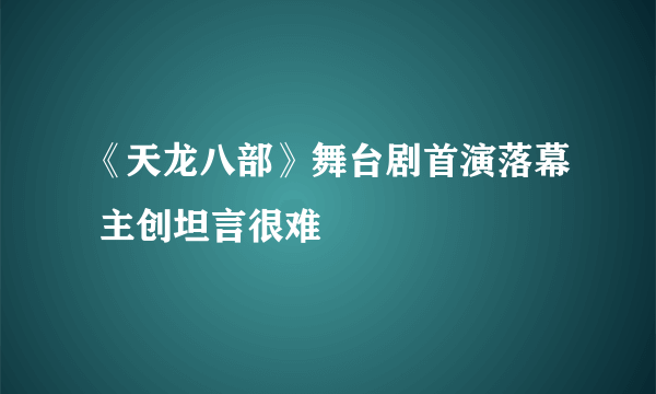 《天龙八部》舞台剧首演落幕 主创坦言很难