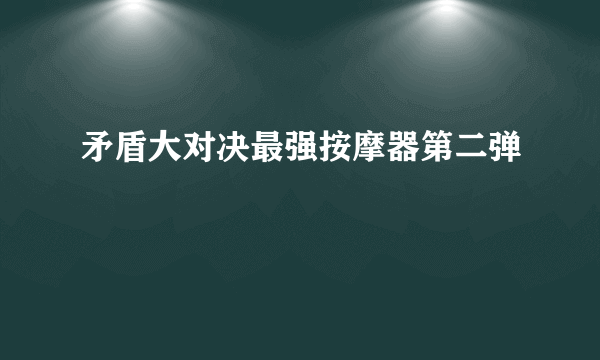 矛盾大对决最强按摩器第二弹