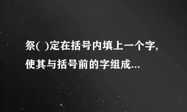 祭( )定在括号内填上一个字,使其与括号前的字组成一个词,同时又与括号后的字也能组成一个词:祭()定在括号内填入一个字,