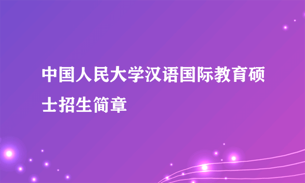 中国人民大学汉语国际教育硕士招生简章