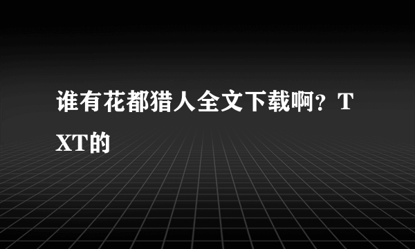谁有花都猎人全文下载啊？TXT的