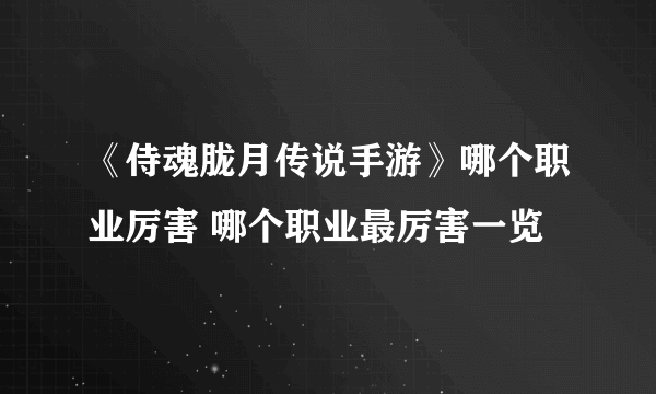 《侍魂胧月传说手游》哪个职业厉害 哪个职业最厉害一览
