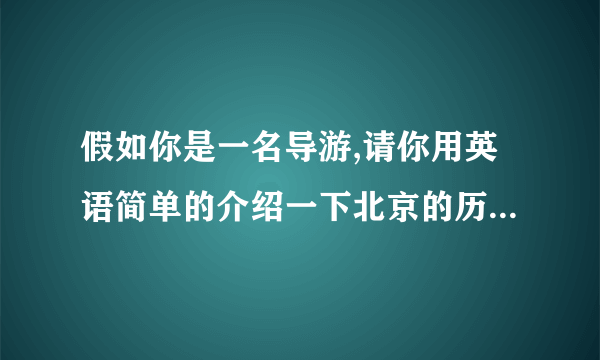 假如你是一名导游,请你用英语简单的介绍一下北京的历史,景点,食物等情况