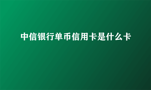 中信银行单币信用卡是什么卡